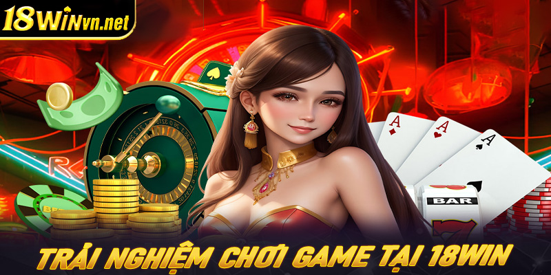 Trải nghiệm chơi game cùng 18win