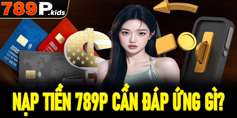 Nạp tiền 789P cần đáp ứng những yêu cầu gì?