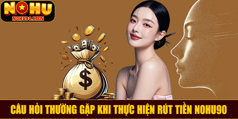 Câu hỏi thường gặp khi thực hiện rút tiền NOHU90