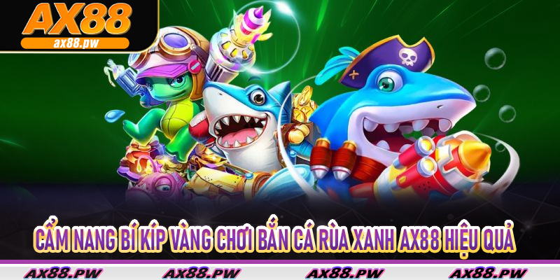 Cẩm nang bí kíp vàng chơi bắn cá rùa xanh Ax88 hiệu quả thắng lợi lớn