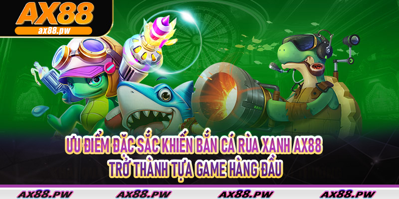 Ưu điểm đặc sắc khiến bắn cá rùa xanh Ax88 trở thành tựa game hàng đầu